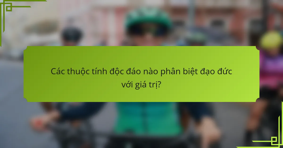 Các thuộc tính độc đáo nào phân biệt đạo đức với giá trị?