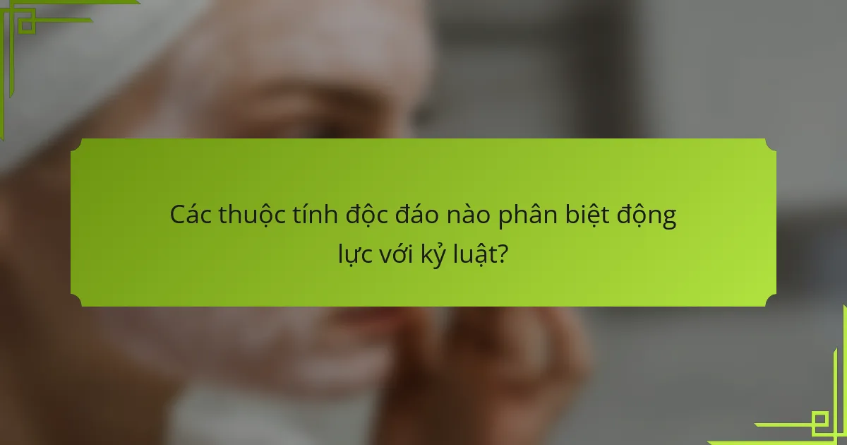 Các thuộc tính độc đáo nào phân biệt động lực với kỷ luật?
