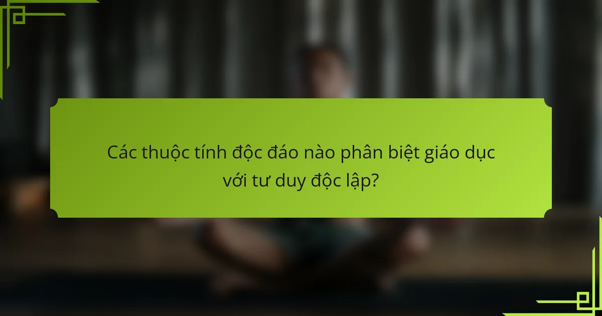 Các thuộc tính độc đáo nào phân biệt giáo dục với tư duy độc lập?