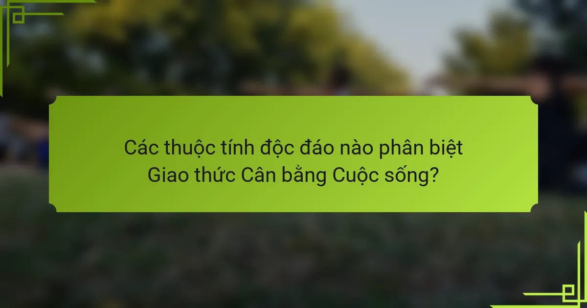Các thuộc tính độc đáo nào phân biệt Giao thức Cân bằng Cuộc sống?