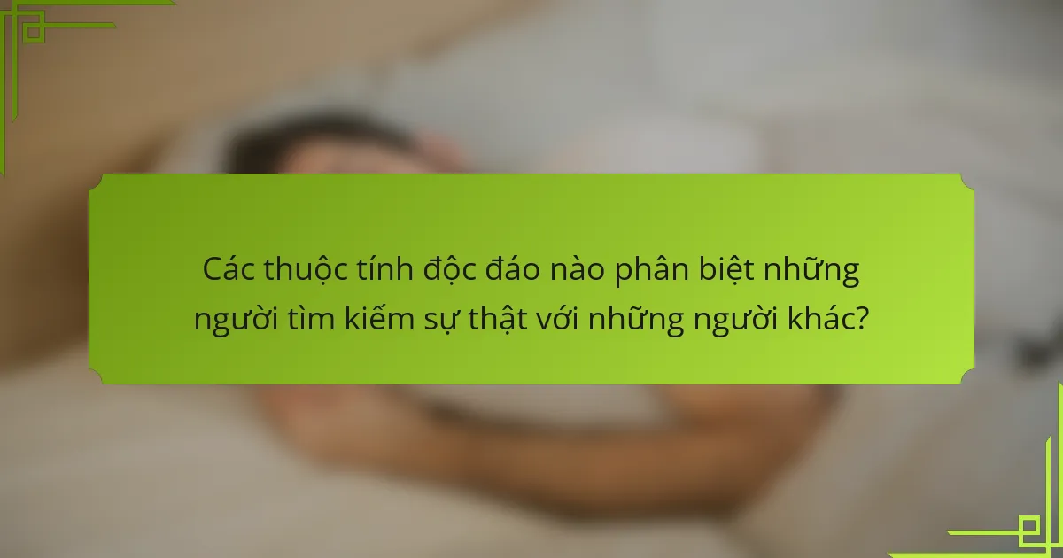 Các thuộc tính độc đáo nào phân biệt những người tìm kiếm sự thật với những người khác?