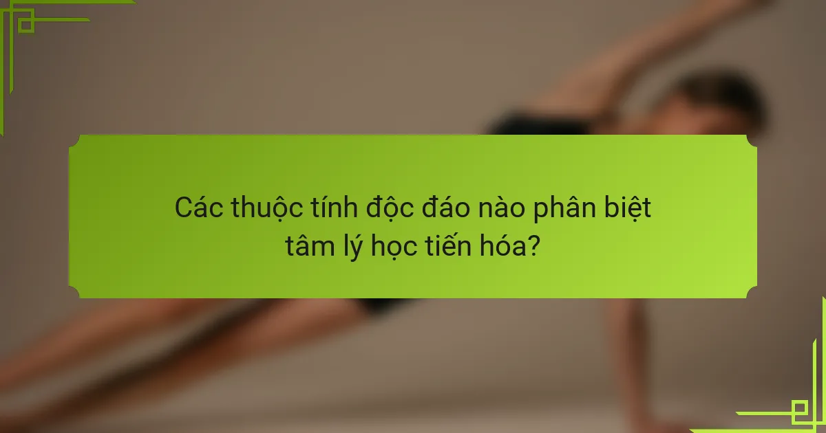 Các thuộc tính độc đáo nào phân biệt tâm lý học tiến hóa?