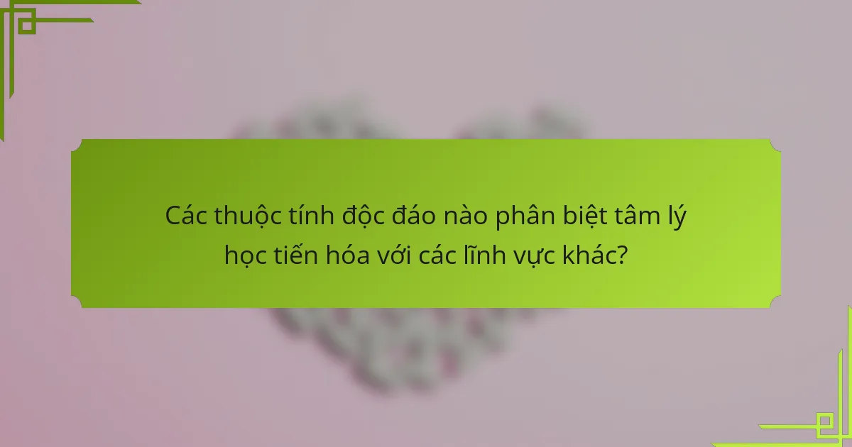 Các thuộc tính độc đáo nào phân biệt tâm lý học tiến hóa với các lĩnh vực khác?