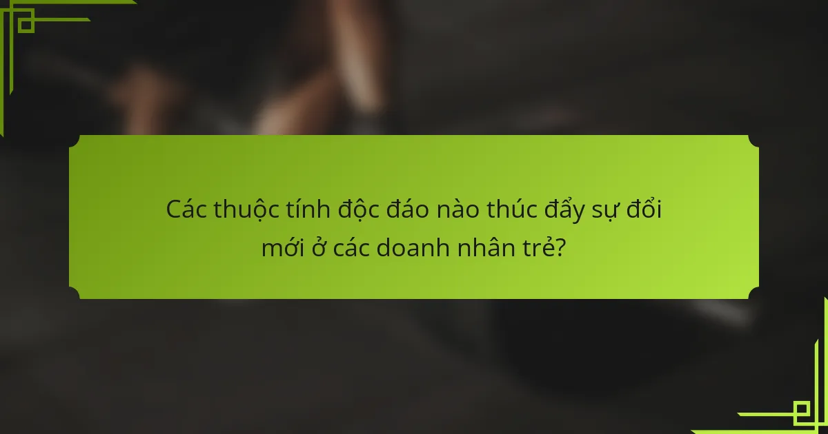 Các thuộc tính độc đáo nào thúc đẩy sự đổi mới ở các doanh nhân trẻ?
