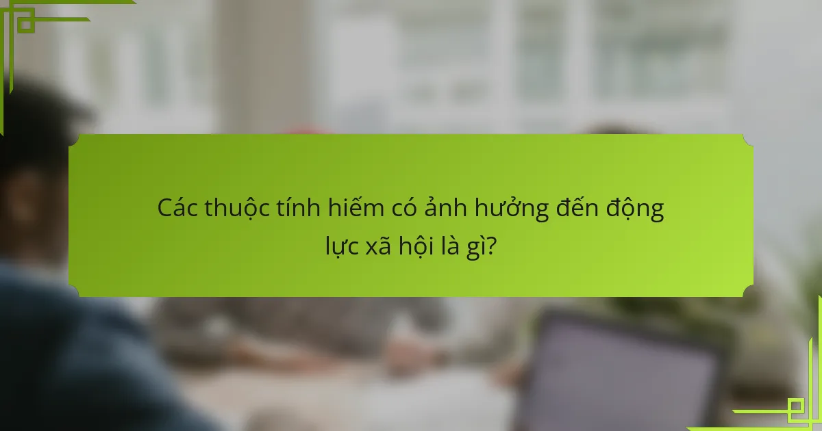 Các thuộc tính hiếm có ảnh hưởng đến động lực xã hội là gì?