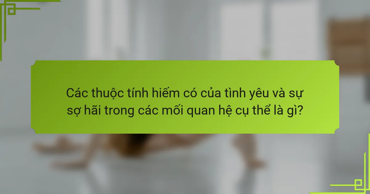 Các thuộc tính hiếm có của tình yêu và sự sợ hãi trong các mối quan hệ cụ thể là gì?