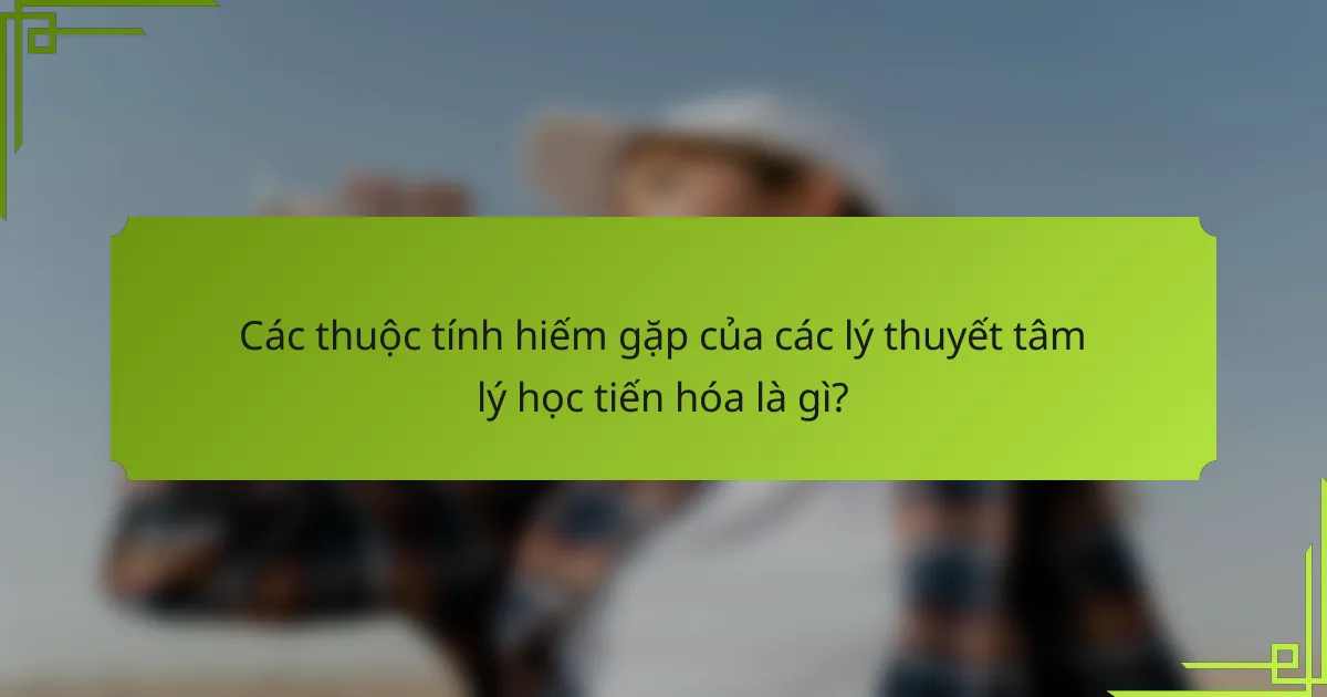 Các thuộc tính hiếm gặp của các lý thuyết tâm lý học tiến hóa là gì?