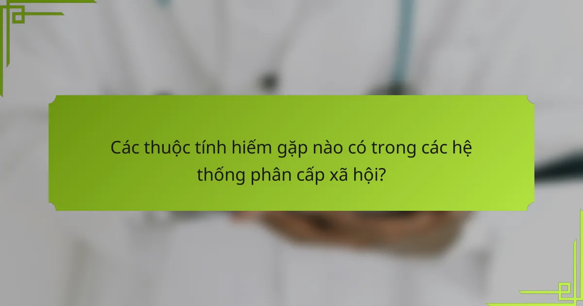 Các thuộc tính hiếm gặp nào có trong các hệ thống phân cấp xã hội?