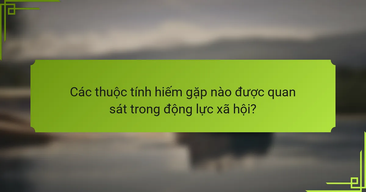 Các thuộc tính hiếm gặp nào được quan sát trong động lực xã hội?