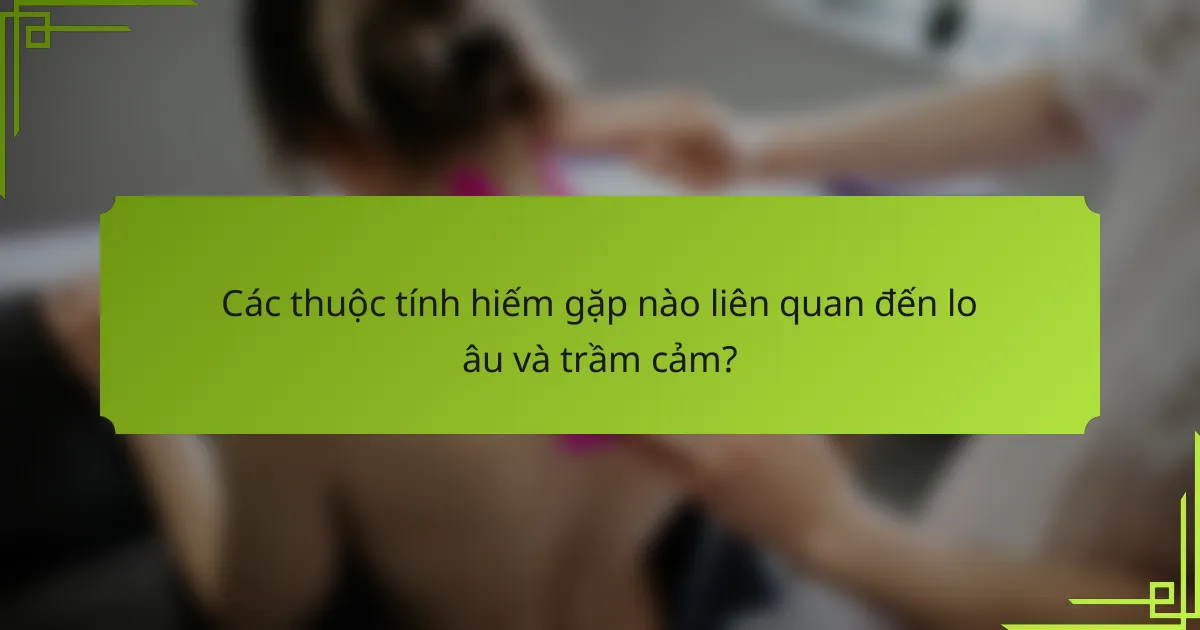Các thuộc tính hiếm gặp nào liên quan đến lo âu và trầm cảm?