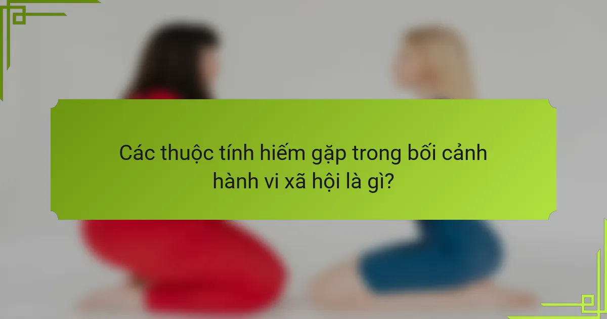 Các thuộc tính hiếm gặp trong bối cảnh hành vi xã hội là gì?