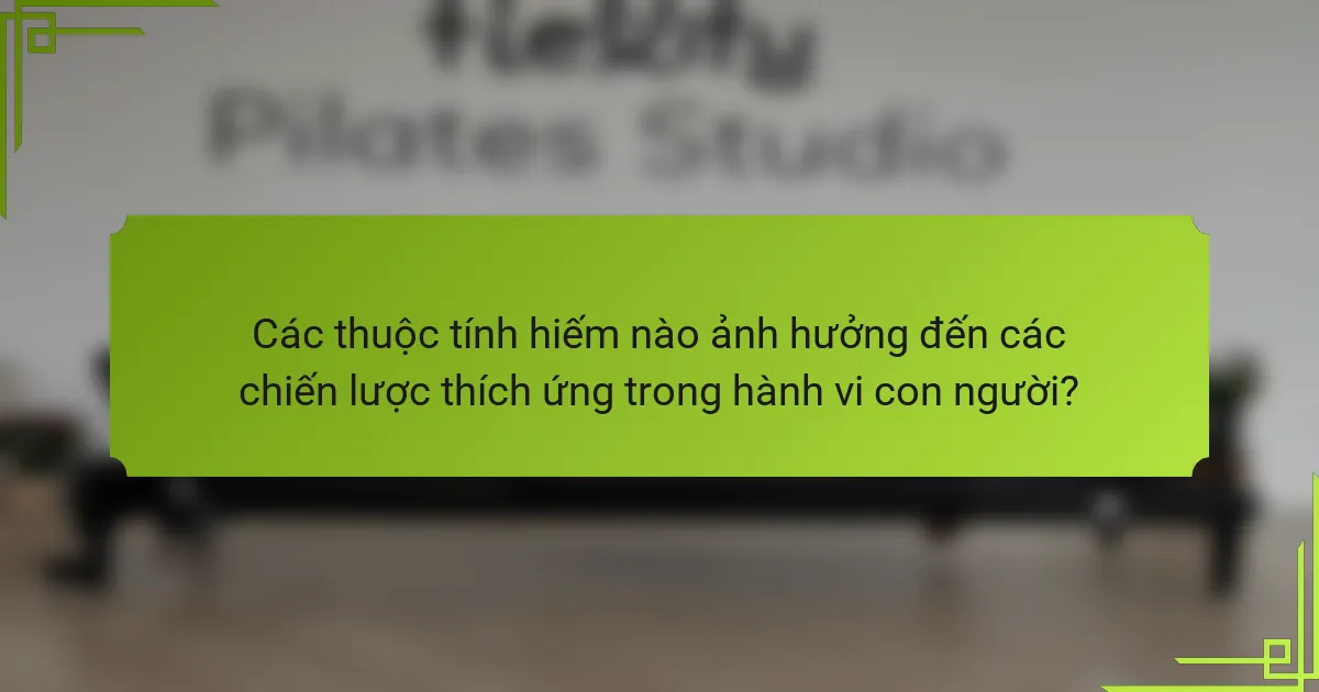 Các thuộc tính hiếm nào ảnh hưởng đến các chiến lược thích ứng trong hành vi con người?