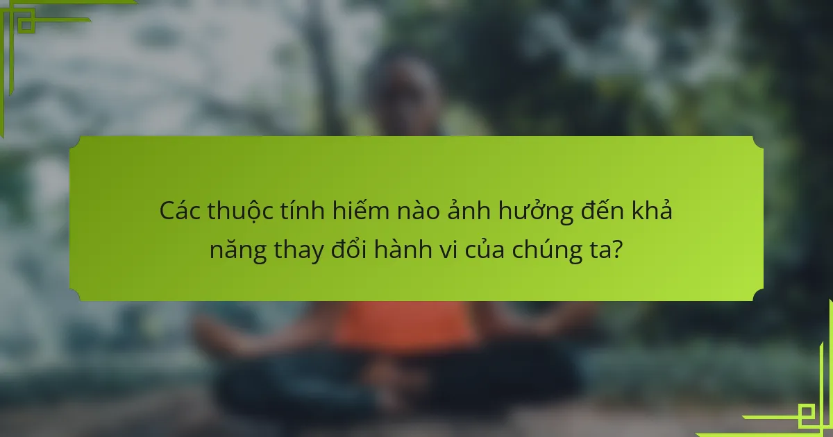 Các thuộc tính hiếm nào ảnh hưởng đến khả năng thay đổi hành vi của chúng ta?