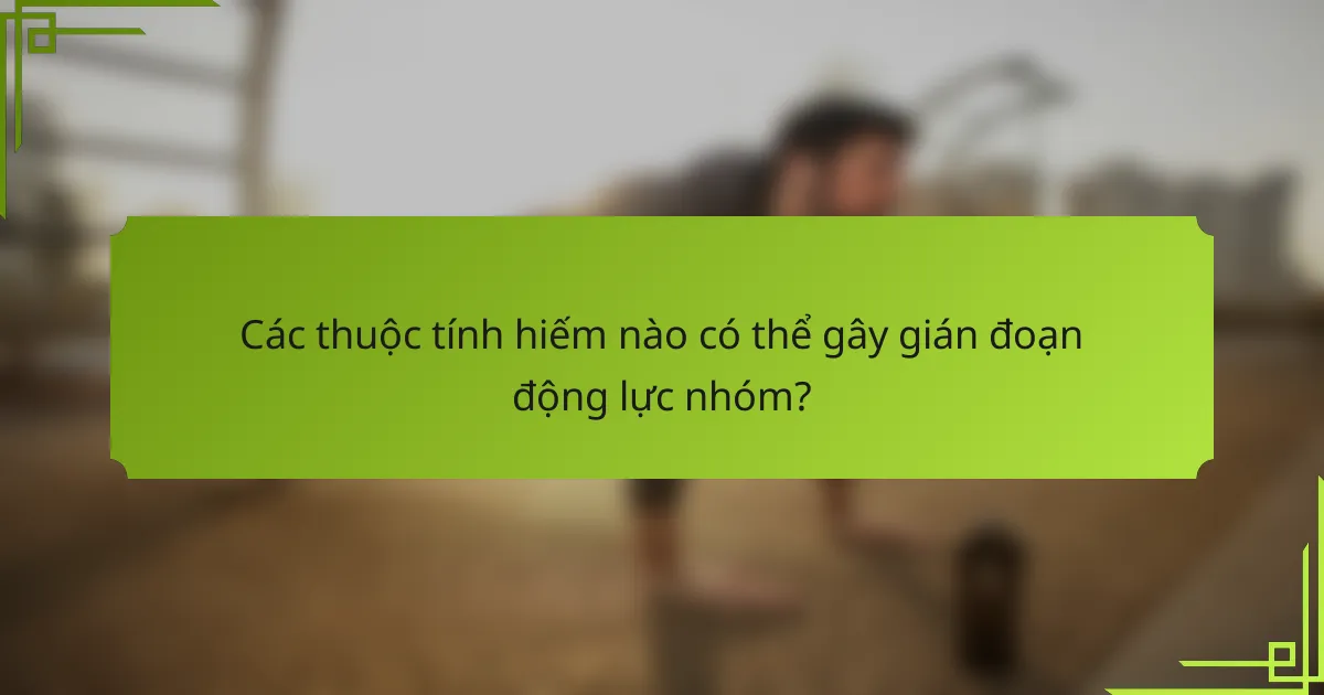 Các thuộc tính hiếm nào có thể gây gián đoạn động lực nhóm?