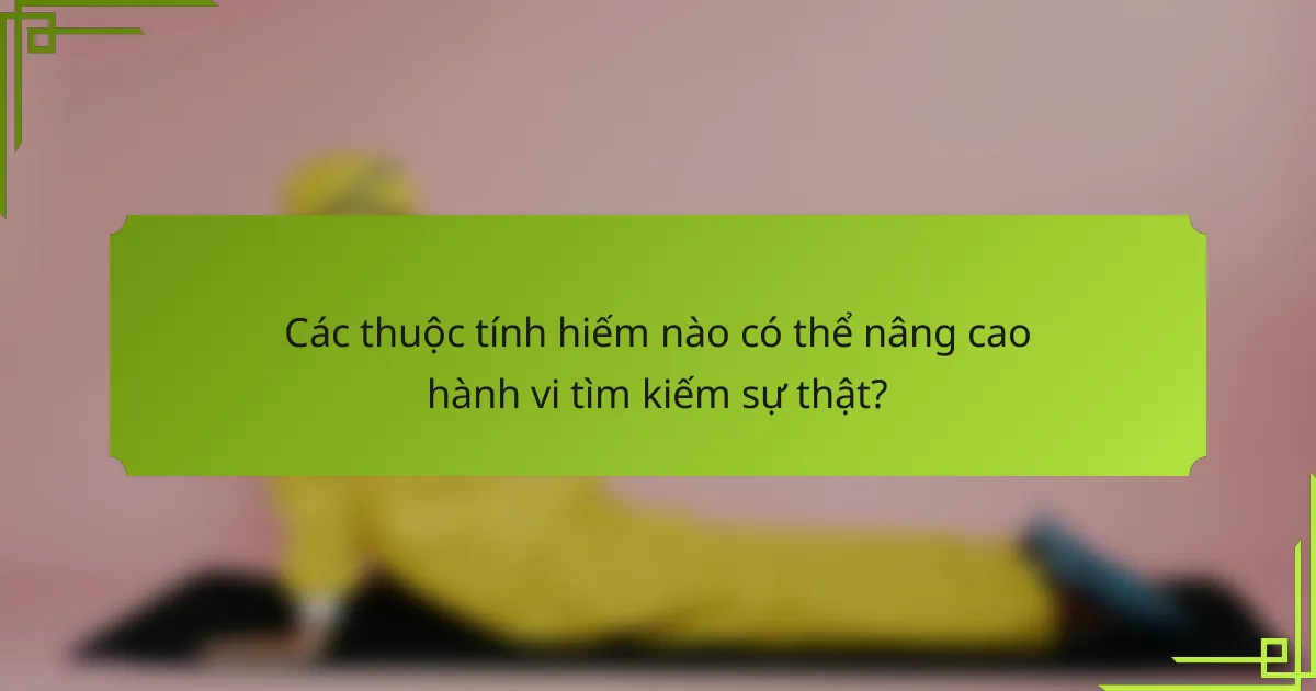 Các thuộc tính hiếm nào có thể nâng cao hành vi tìm kiếm sự thật?