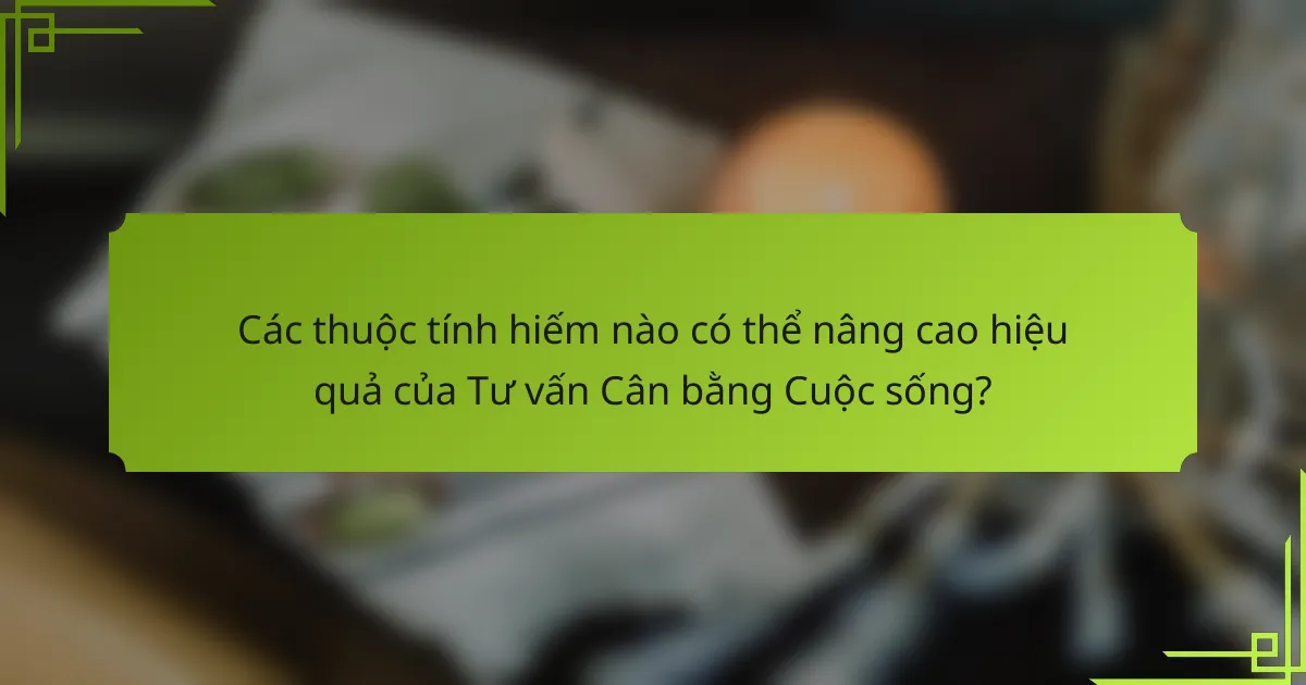 Các thuộc tính hiếm nào có thể nâng cao hiệu quả của Tư vấn Cân bằng Cuộc sống?