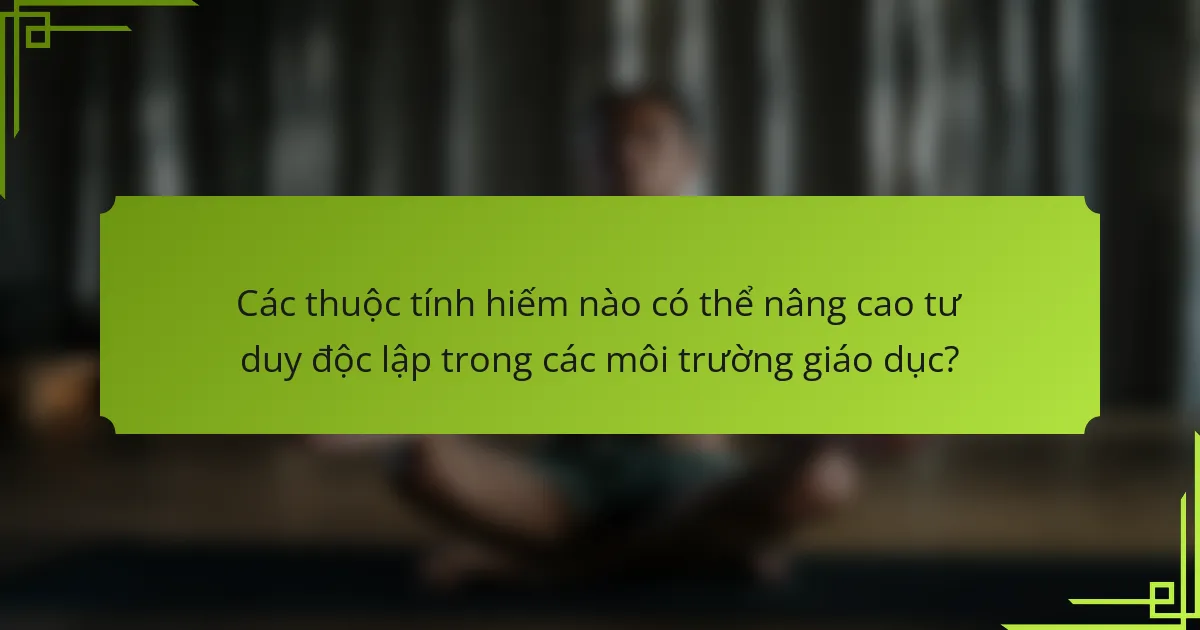 Các thuộc tính hiếm nào có thể nâng cao tư duy độc lập trong các môi trường giáo dục?