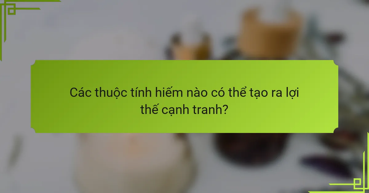 Các thuộc tính hiếm nào có thể tạo ra lợi thế cạnh tranh?