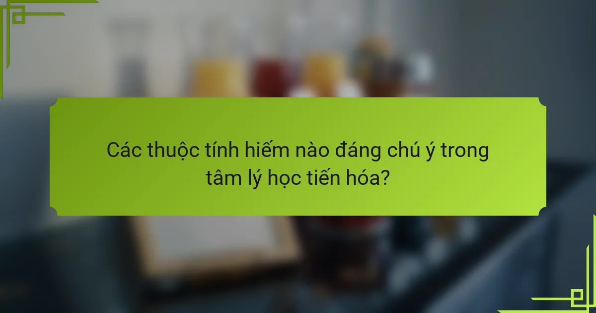 Các thuộc tính hiếm nào đáng chú ý trong tâm lý học tiến hóa?