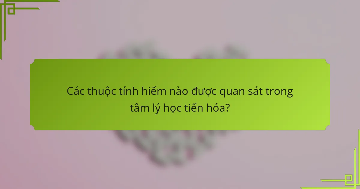 Các thuộc tính hiếm nào được quan sát trong tâm lý học tiến hóa?