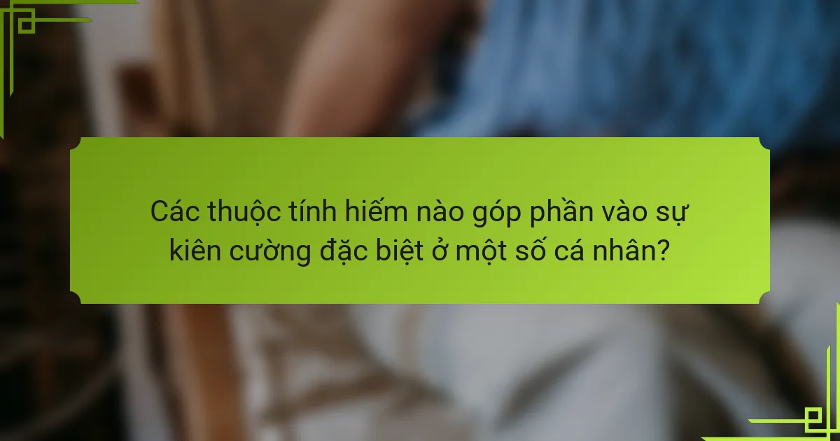 Các thuộc tính hiếm nào góp phần vào sự kiên cường đặc biệt ở một số cá nhân?