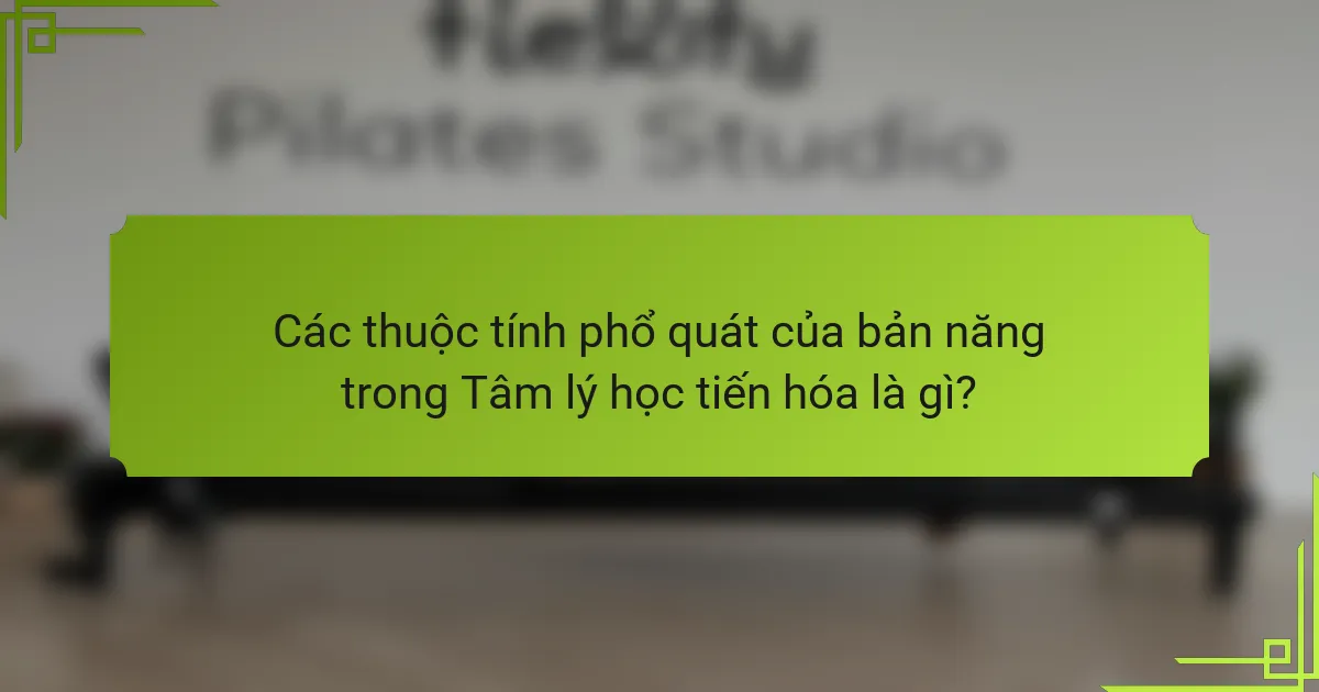 Các thuộc tính phổ quát của bản năng trong Tâm lý học tiến hóa là gì?