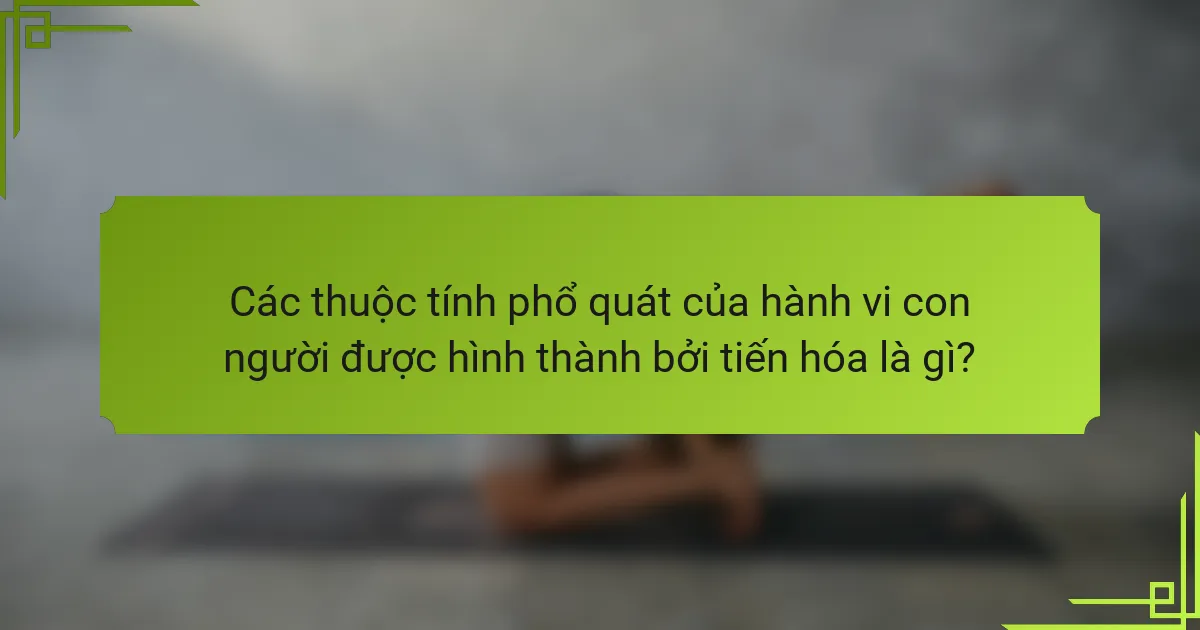 Các thuộc tính phổ quát của hành vi con người được hình thành bởi tiến hóa là gì?