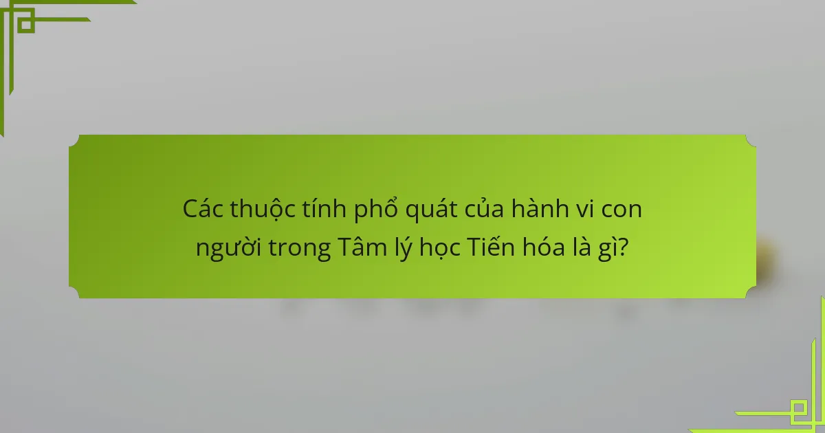 Các thuộc tính phổ quát của hành vi con người trong Tâm lý học Tiến hóa là gì?