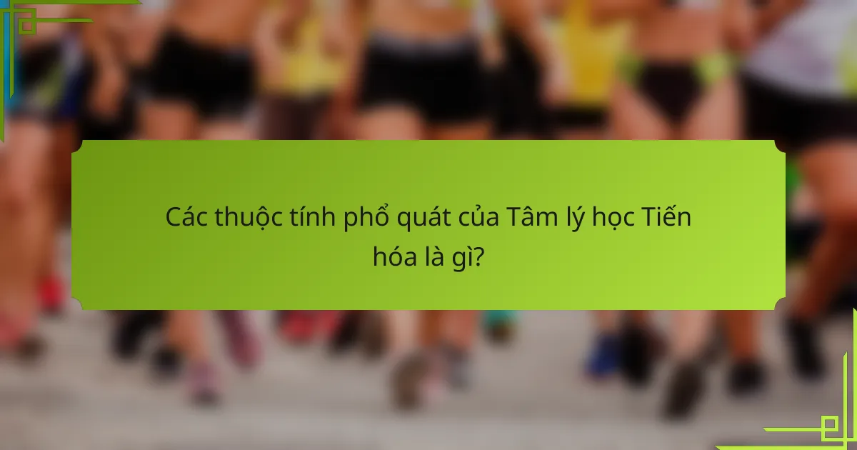Các thuộc tính phổ quát của tâm lý học tiến hóa là gì?