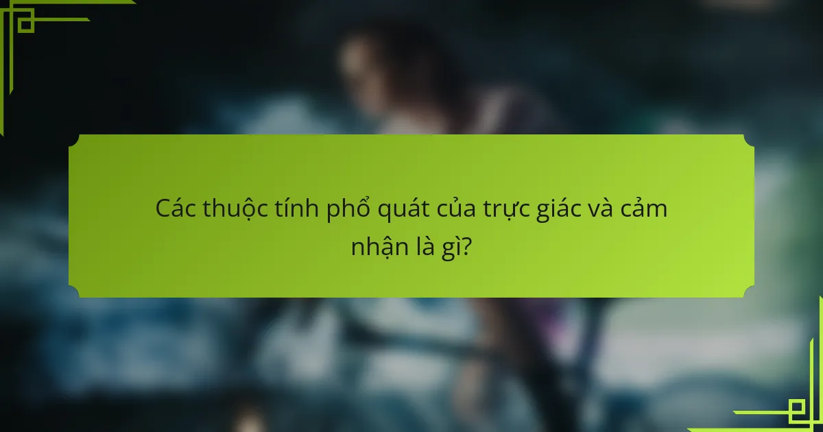 Các thuộc tính phổ quát của trực giác và cảm nhận là gì?