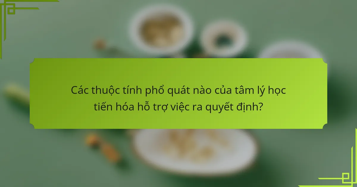 Các thuộc tính phổ quát nào của tâm lý học tiến hóa hỗ trợ việc ra quyết định?
