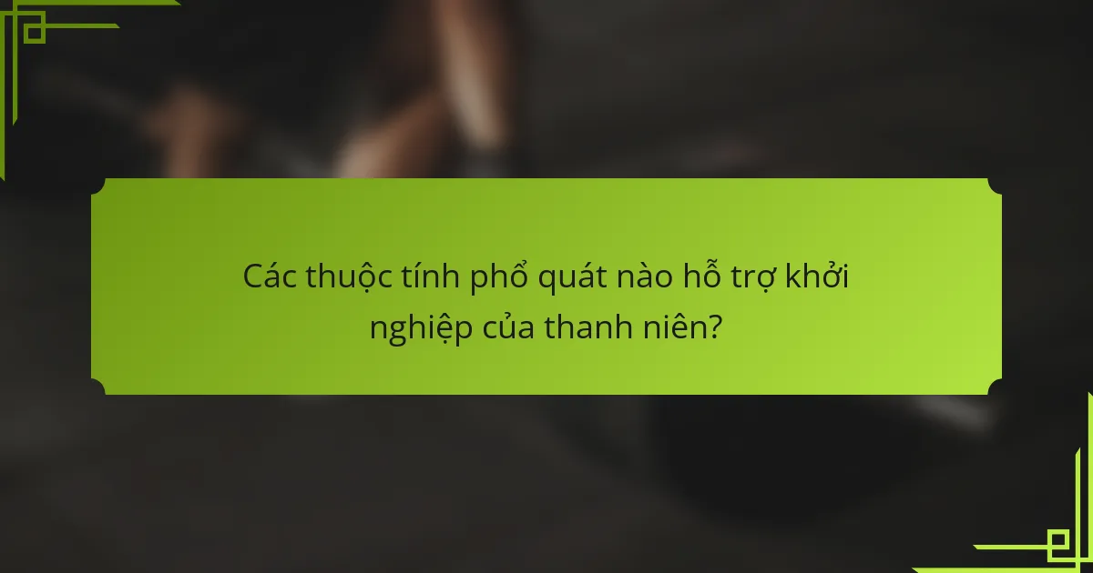 Các thuộc tính phổ quát nào hỗ trợ khởi nghiệp của thanh niên?