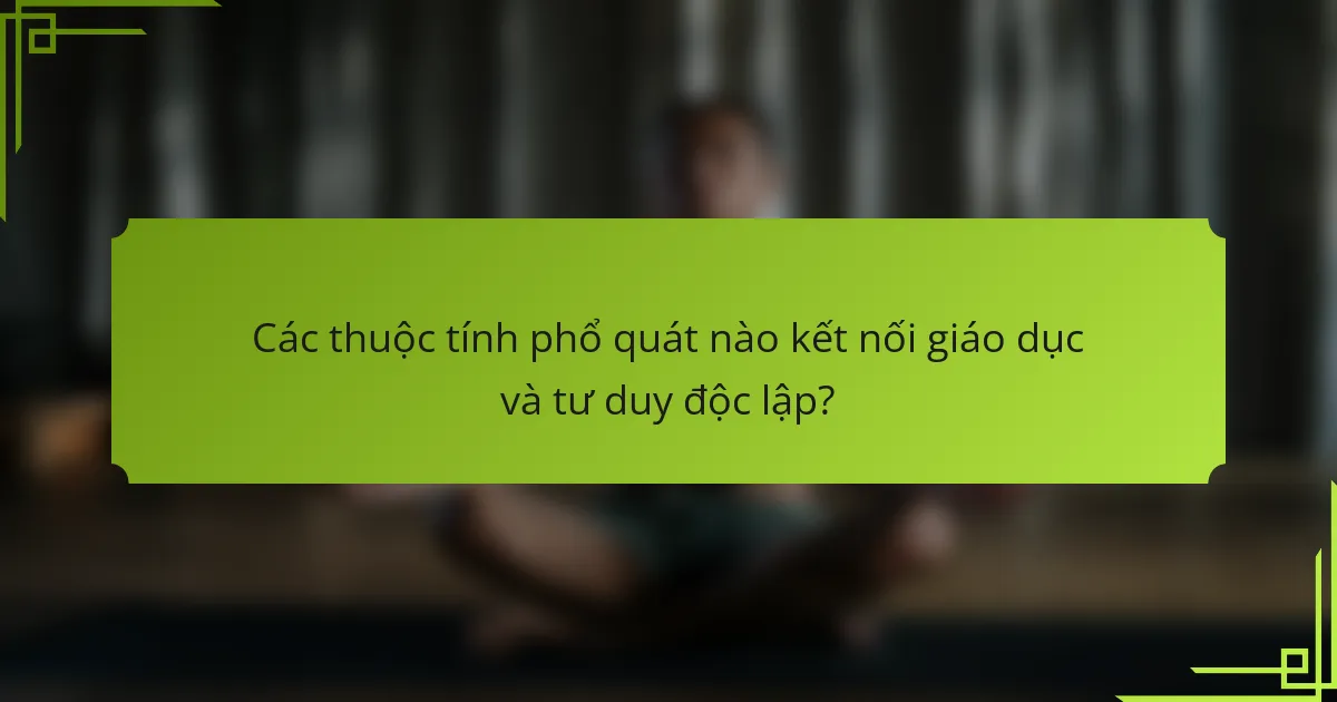 Các thuộc tính phổ quát nào kết nối giáo dục và tư duy độc lập?