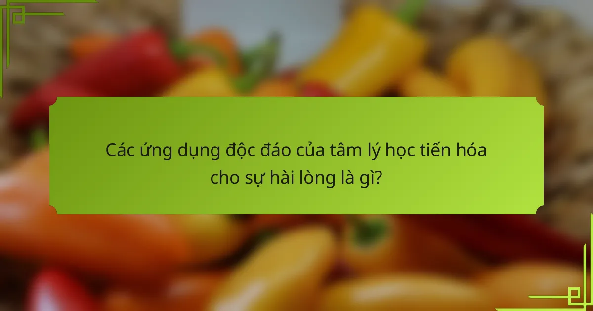Các ứng dụng độc đáo của tâm lý học tiến hóa cho sự hài lòng là gì?