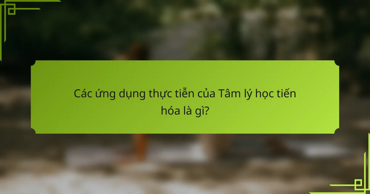 Các ứng dụng thực tiễn của Tâm lý học tiến hóa là gì?