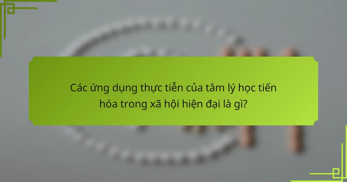 Các ứng dụng thực tiễn của tâm lý học tiến hóa trong xã hội hiện đại là gì?