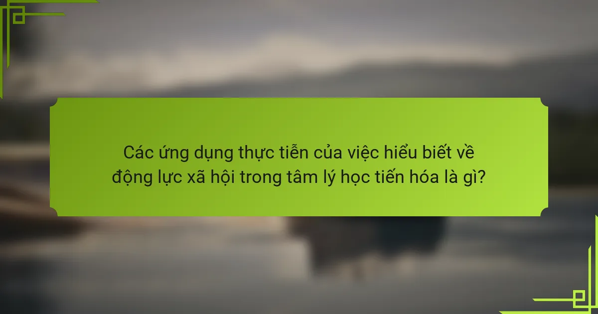 Các ứng dụng thực tiễn của việc hiểu biết về động lực xã hội trong tâm lý học tiến hóa là gì?