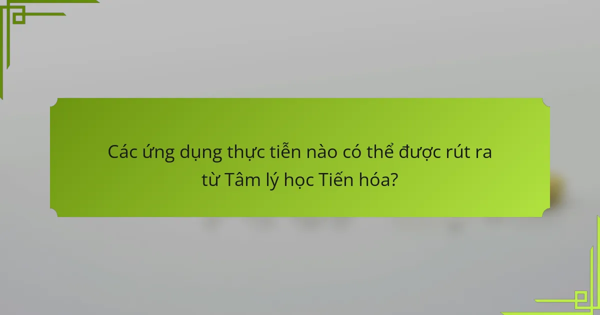 Các ứng dụng thực tiễn nào có thể được rút ra từ Tâm lý học Tiến hóa?