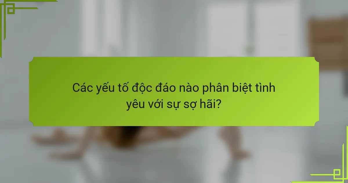 Các yếu tố độc đáo nào phân biệt tình yêu với sự sợ hãi?