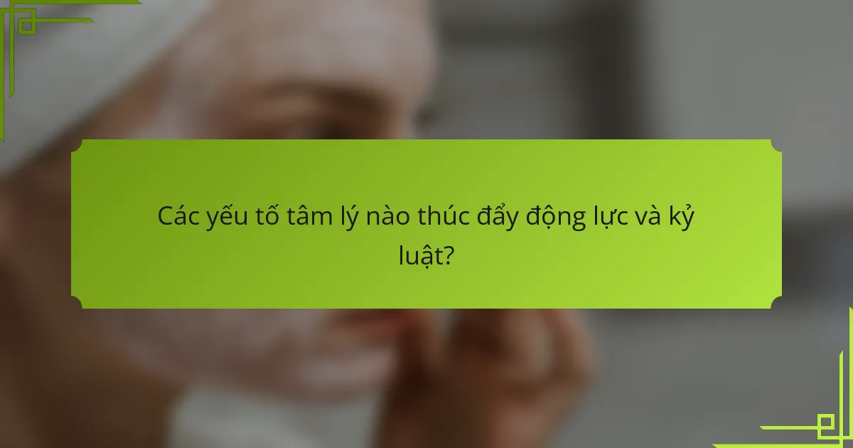 Các yếu tố tâm lý nào thúc đẩy động lực và kỷ luật?