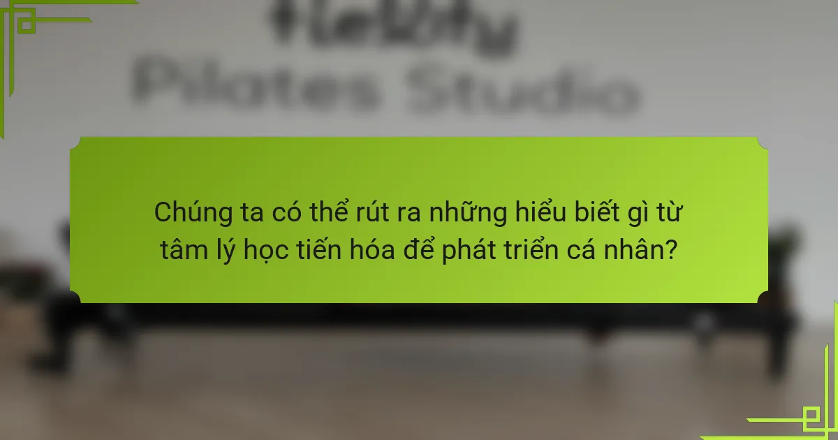 Chúng ta có thể rút ra những hiểu biết gì từ tâm lý học tiến hóa để phát triển cá nhân?