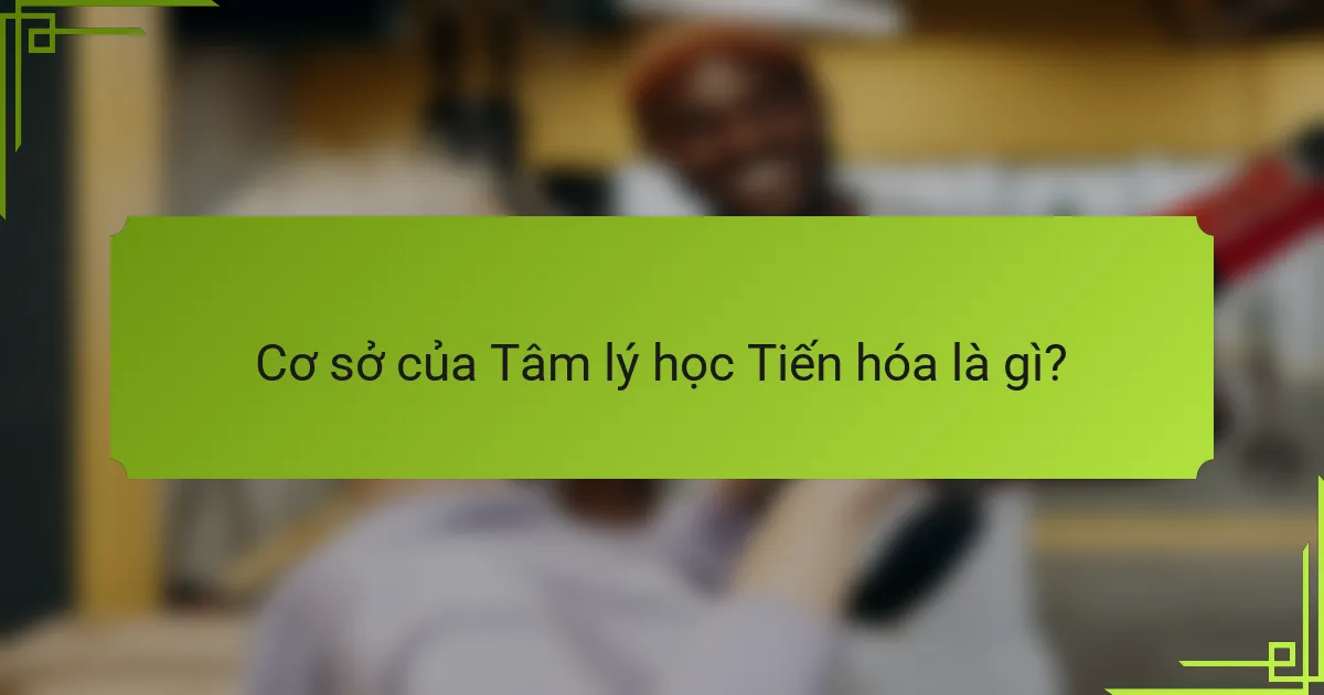 Cơ sở của Tâm lý học Tiến hóa là gì?