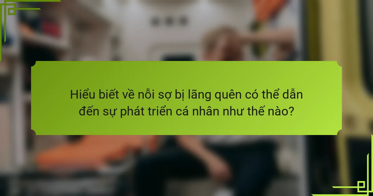 Hiểu biết về nỗi sợ bị lãng quên có thể dẫn đến sự phát triển cá nhân như thế nào?