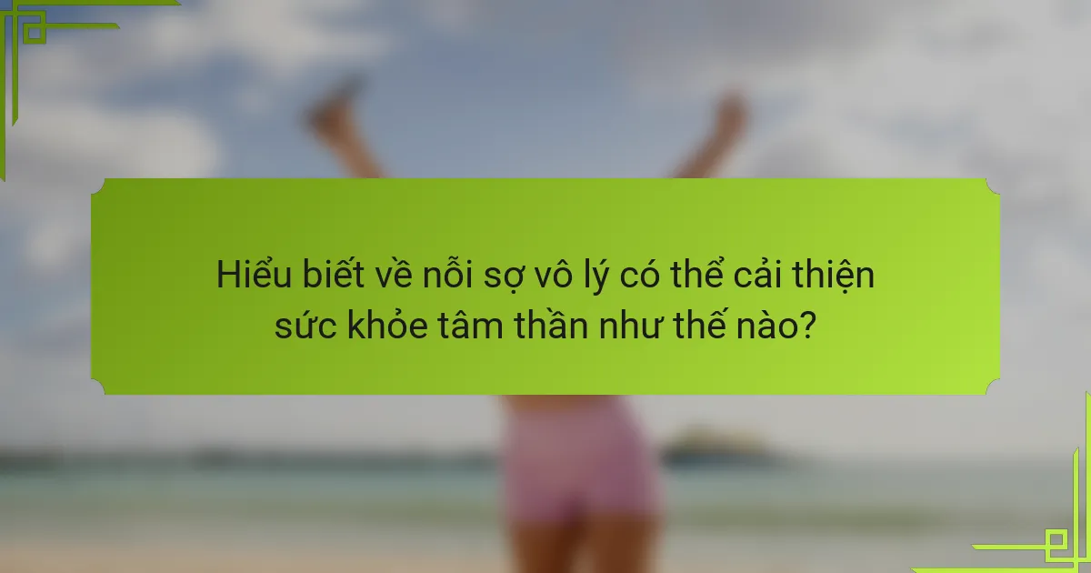 Hiểu biết về nỗi sợ vô lý có thể cải thiện sức khỏe tâm thần như thế nào?