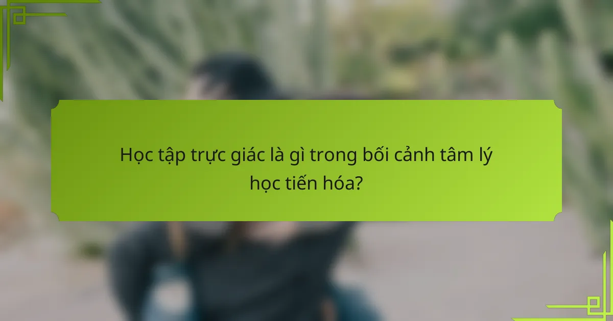 Học tập trực giác là gì trong bối cảnh tâm lý học tiến hóa?