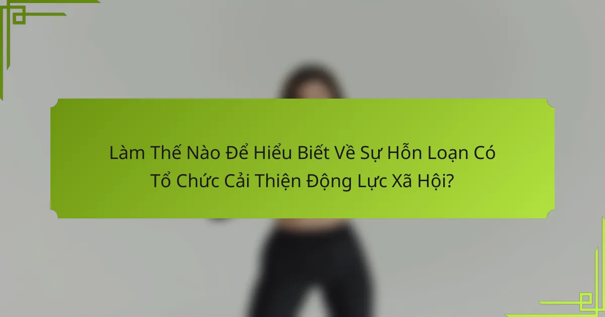 Làm Thế Nào Để Hiểu Biết Về Sự Hỗn Loạn Có Tổ Chức Cải Thiện Động Lực Xã Hội?