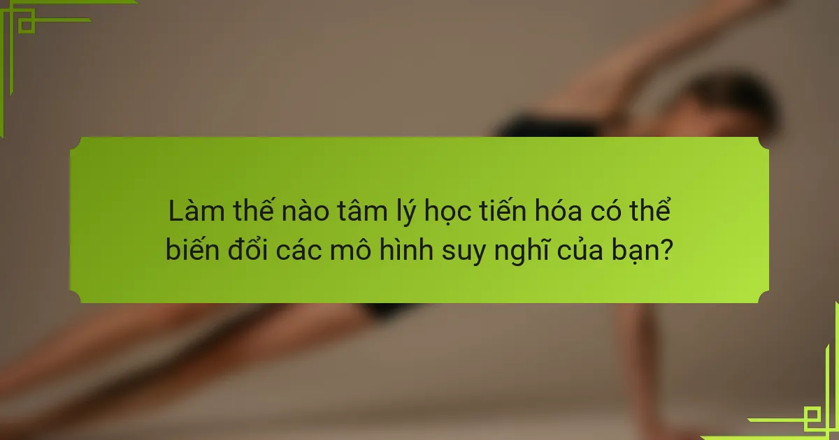 Làm thế nào tâm lý học tiến hóa có thể biến đổi các mô hình suy nghĩ của bạn?