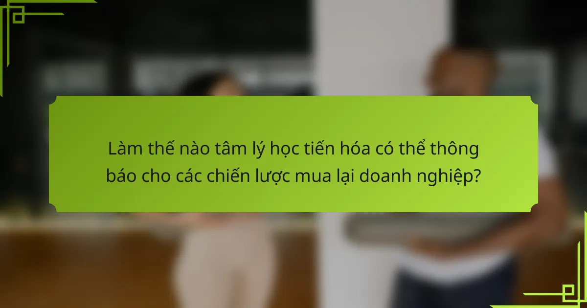 Làm thế nào tâm lý học tiến hóa có thể thông báo cho các chiến lược mua lại doanh nghiệp?