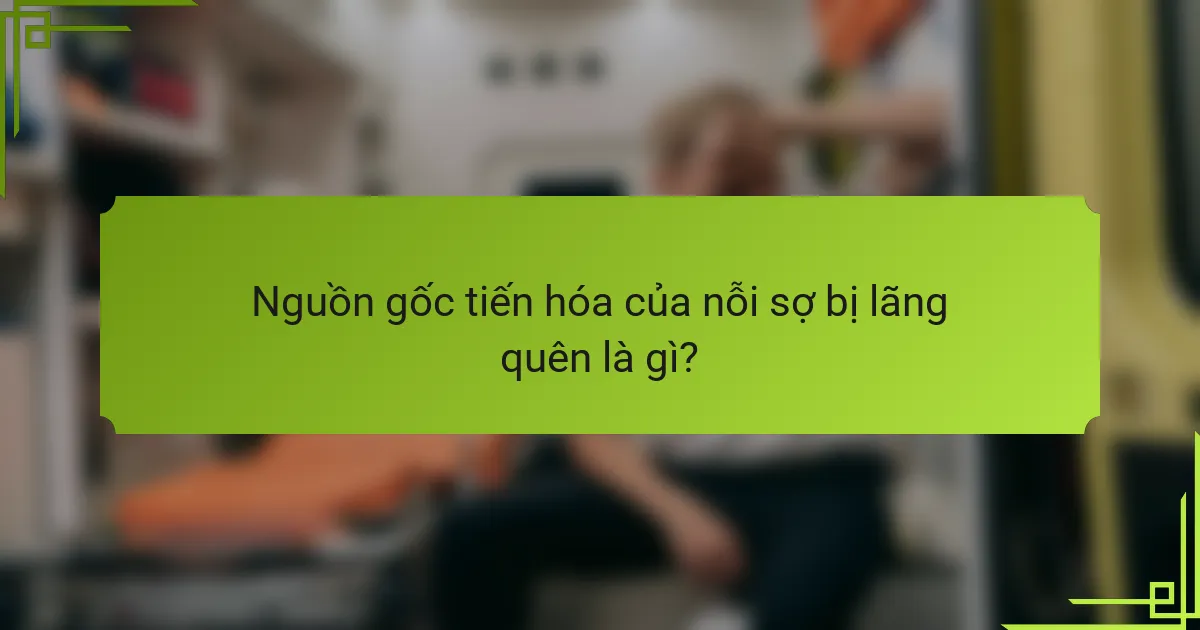 Nguồn gốc tiến hóa của nỗi sợ bị lãng quên là gì?