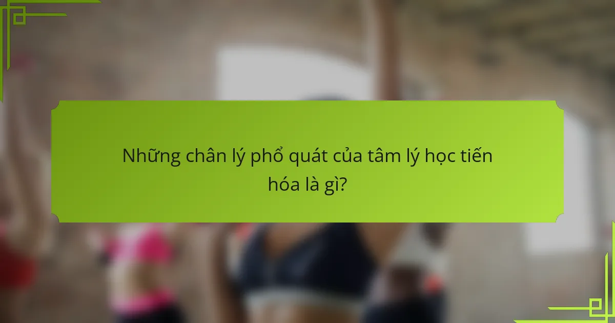 Những chân lý phổ quát của tâm lý học tiến hóa là gì?